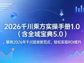 2026千川乘方实操手册1.0（含全域宝典5.0），解锁2026年千川投放新范式，轻松实现ROI提升
