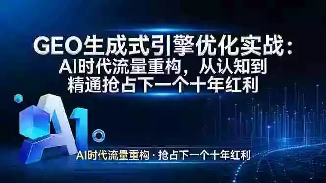 (17708期)GEO 生成式引擎优化实战:AI时代流量重构,从认知到精通抢占下一个十年红利