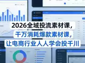 2026全域投流素材课,干万消耗爆款素材课,让电商行业人人学会投千川