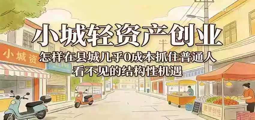 小城轻资产创业,几乎0成本抓住普通人看不见的县城结构性机遇