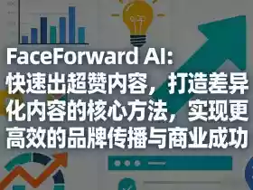 FaceForward AI:快速出超赞内容,打造差异化内容的核心方法,实现更高效的品牌传播与商业成功