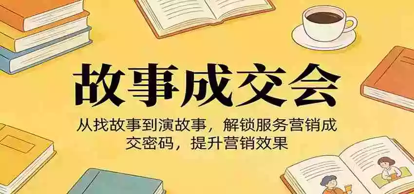 《故事成交会》从找故事到演故事,解锁服务营销成交密码,提升营销效果