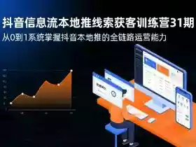 抖音信息流本地推线索获客训练营31期，从0到1系统掌握抖音本地推的全链路运营能力