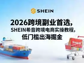 2026跨境副业首选,SHEIN希音跨境电商实操教程,低门槛出海掘金