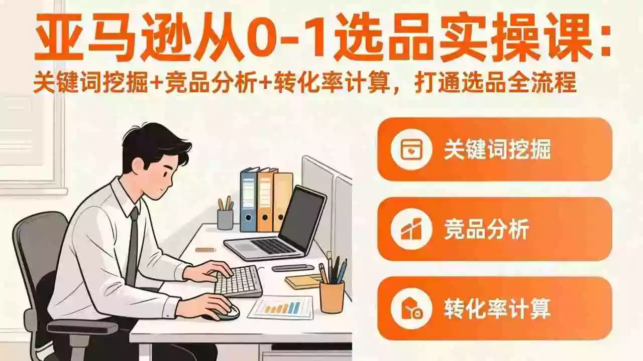 (17567期)亚马逊从0-1选品实操课(更新3月):关键词挖掘+竞品分析+转化率计算,47节打通选品全流程