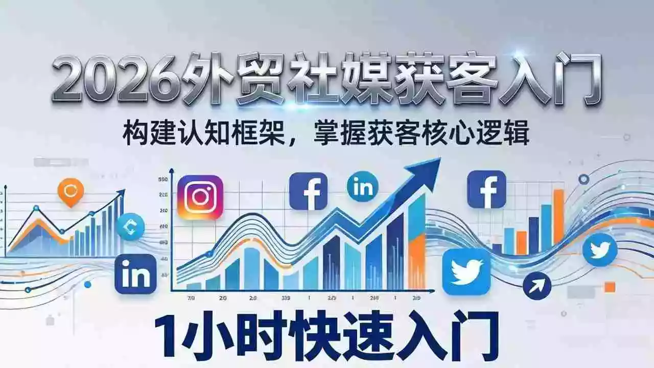 (17672期)2026 外贸社媒获客入门:1小时搭建认知框架,新手快速开启社媒获客之路