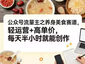 公众号流量主之养身美食赛道,轻运营+高单价,每天半小时就能创作