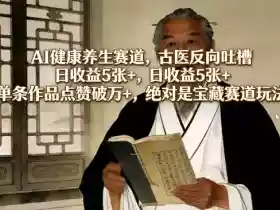 AI健康养生赛道,古医反向吐槽,日收益5张+,单条作品点赞破万+,绝对是宝藏赛道玩法