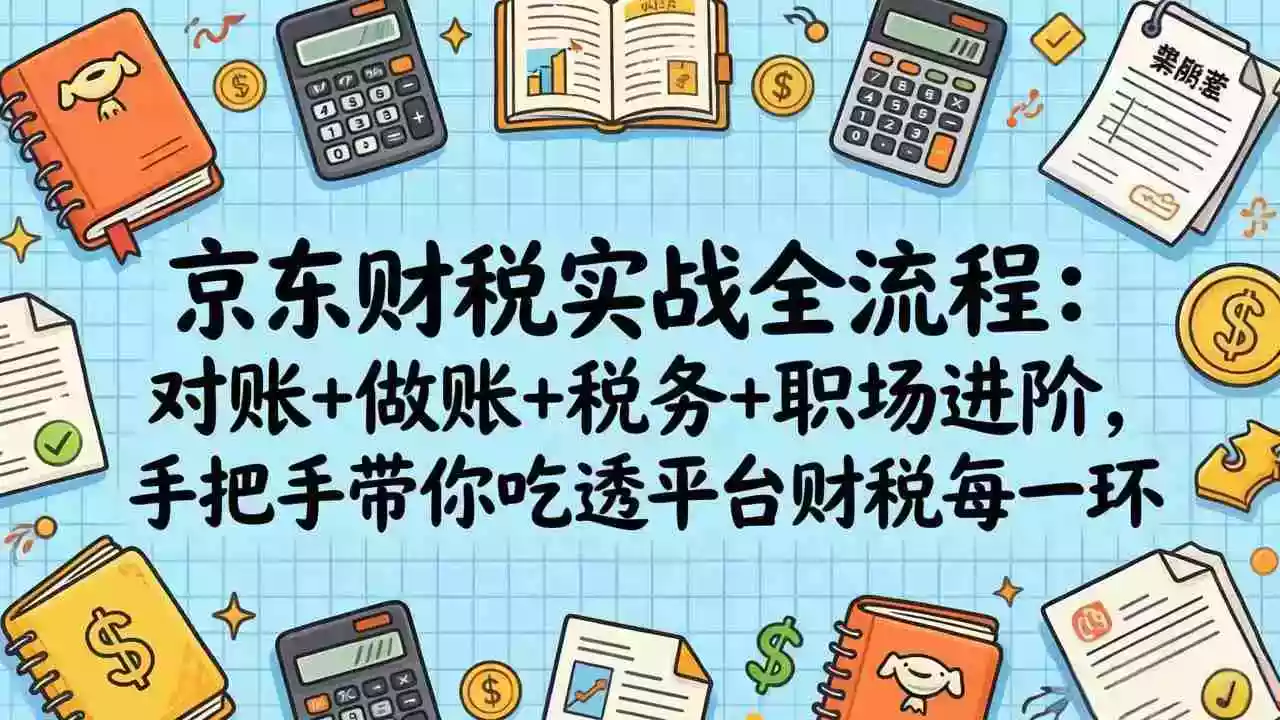 (17675期)京东财税实战全流程:对账+做账+税务+职场进阶,手把手带你吃透平台财税每一环
