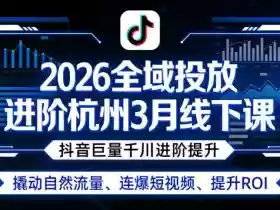 2026全域投放进阶杭州3月线下课,抖音巨量千川进阶提升,撬动自然流量、连爆短视频、提升ROI