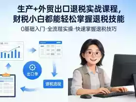 生产+外贸出口退税实战课程，财税小白都能轻松掌握退税技能