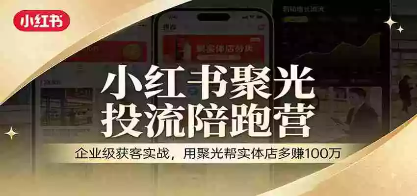 小红书聚光投流陪跑营：企业级获客实战，用聚光帮实体店多赚100万