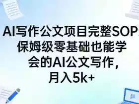 AI写作公文项目完整SOP,保姆级零基础也能学会的AI公文写作,月入5k+