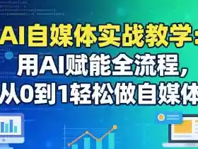 AI自媒体实战教学:用AI赋能全流程,从0到1轻松做自媒体
