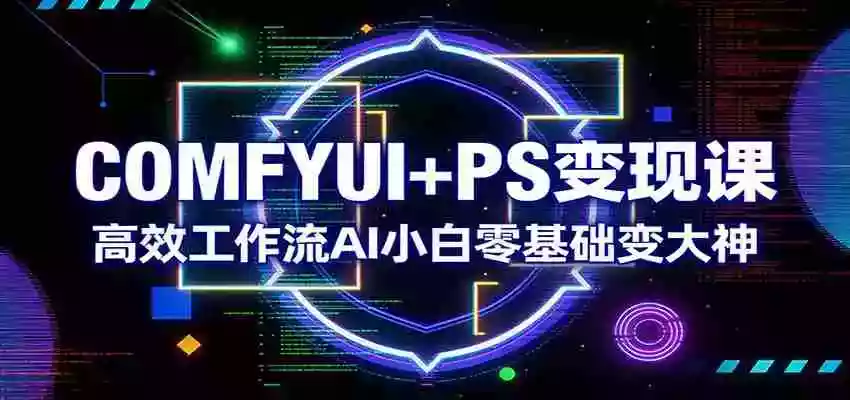 COMFYUI+PS变现课:高效工作流AI小白零基础变大神