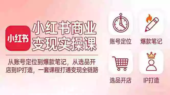 （17633期）小红书商业变现实操课：从账号定位到爆款笔记，从选品开店到IP打造，一套课程打通变现全链路