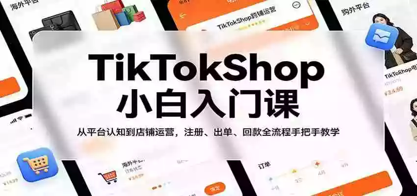 TikTokShop小白入门课:从平台认知到店铺运营,注册、出单、回款全流程手把手教学
