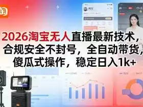 2026淘宝无人直播最新技术,合规安全不封号,全自动带货,傻瓜式操作,稳定日入1k+【揭秘】