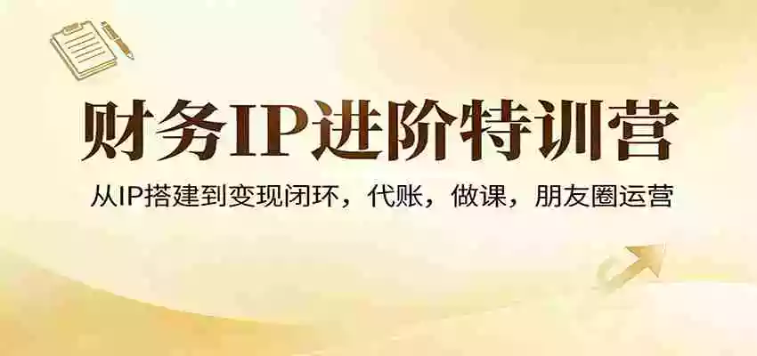 财务IP进阶特训营:从IP搭建到变现闭环,代账,做课,朋友圈运营