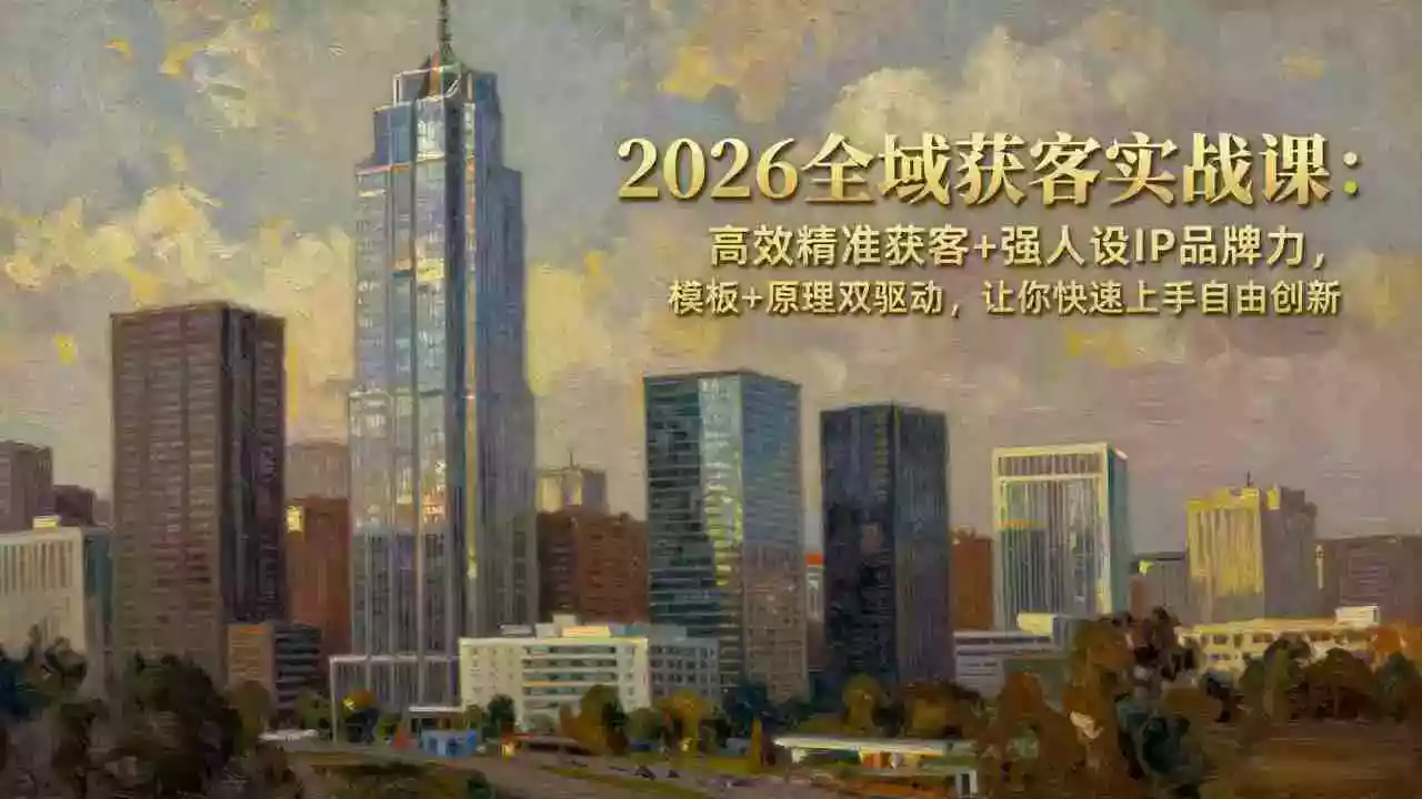 （17613期）2026全域获客实战课：高效精准获客+强人设IP品牌力，模板+原理双驱动，让你快速上手自由创新