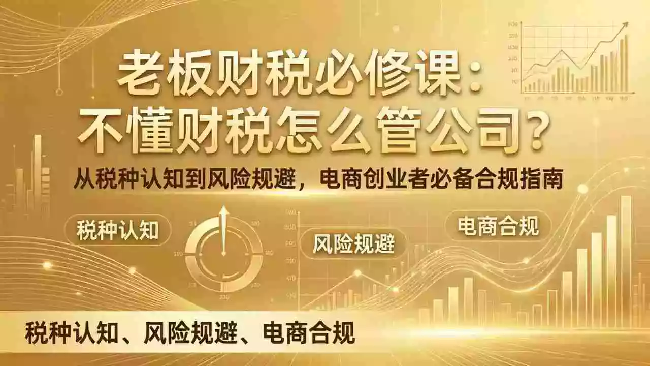 (17599期)老板财税必修课:不懂财税怎么管公司?从税种认知到风险规避,电商创业者必备合规指南