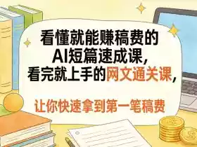 看懂就能賺稿费的AI短篇速成课,看完就上手的网文通关课,让你快速拿到第一笔稿费
