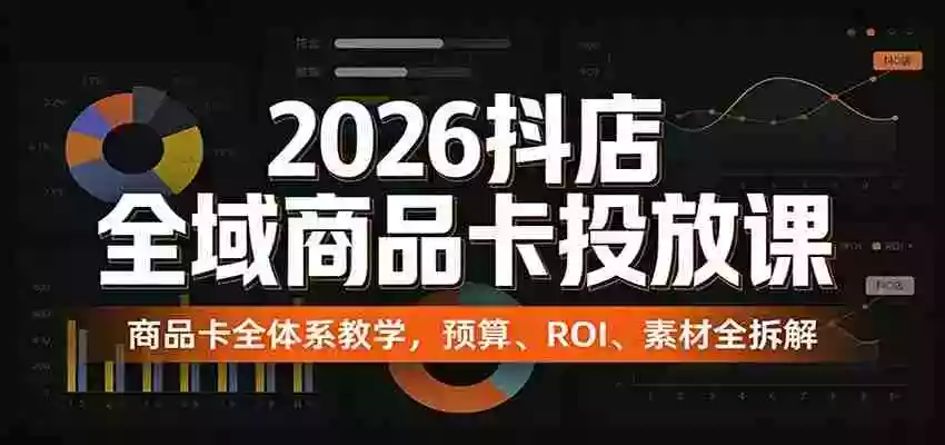 2026抖店全域商品卡投放课:商品卡全体系教学,预算、ROI、素材全拆解