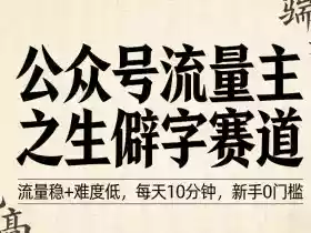 公众号流量主之生僻字赛道,流量稳+难度低,每天10分钟,新手0门槛