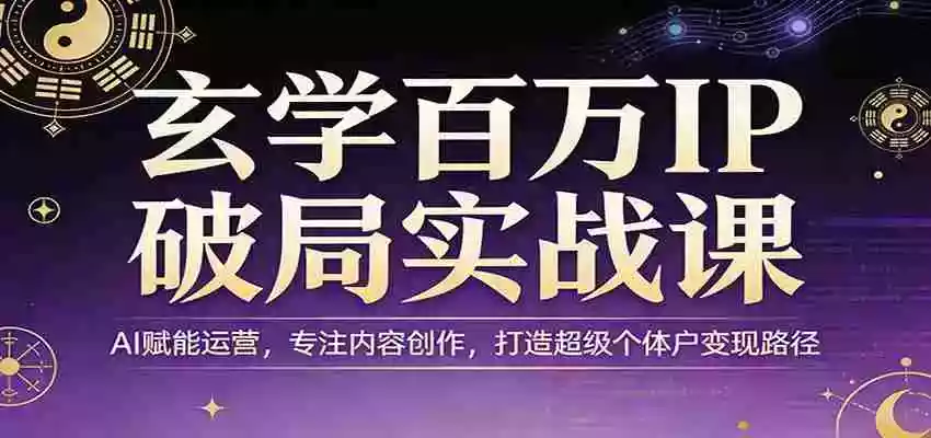 玄学百万IP破局实战课:AI赋能运营,专注内容创作,打造超级个体户变现路径