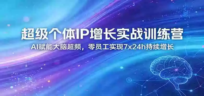 超级个体IP增长实战训练营：AI赋能大脑超频，零员工实现7x24h持续增长（更新）