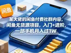 某大佬的闲鱼付费社群内容,闲鱼无货源项目,入门+进阶,一部手机月入过1W
