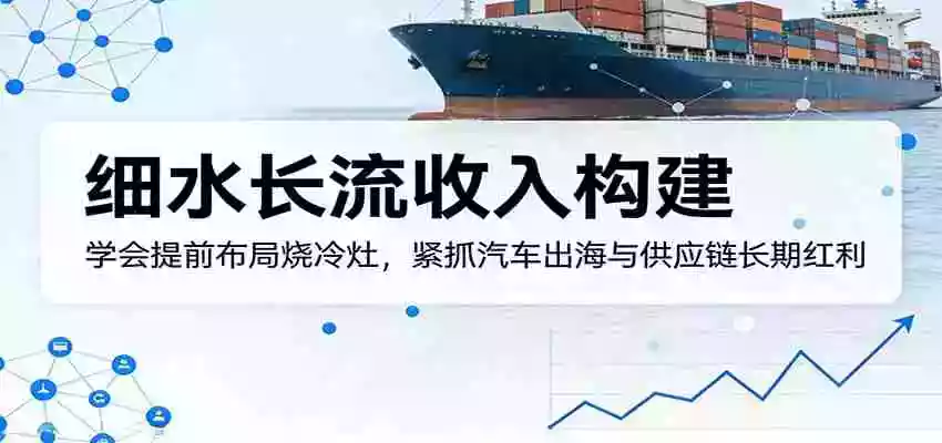 付费文章:细水长流收入构建,学会提前布局烧冷灶,紧抓汽车出海与供应链长期红利