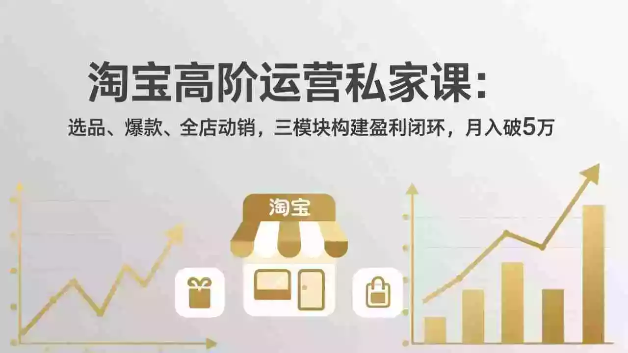 淘宝高阶运营私家课(更新26年4月18):选品、爆款、全店动销,三模块构建盈利闭环,月入破5万