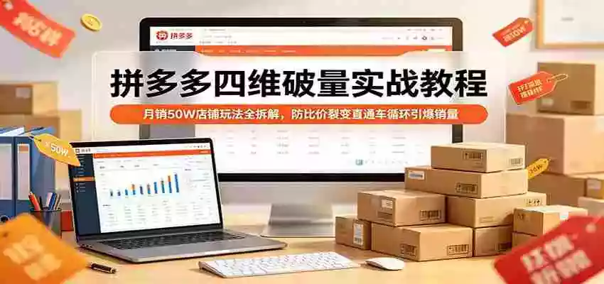 拼多多四维破量实战教程:月销50W店铺玩法全拆解,防比价裂变直通车循环引爆销量