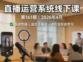 直播运营系统线下课第161期2026年4月,系统性强,适合零基础到进阶学习【录音+文档】