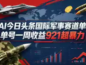 AI今日头条国际军事赛道,单号一周收益921,超暴力