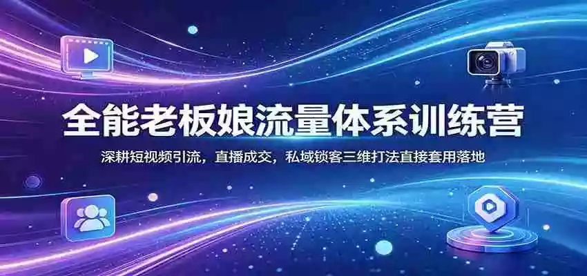 全能老板娘流量体系训练营:深耕短视频引流,直播成交,私域锁客三维打法直接套用落地