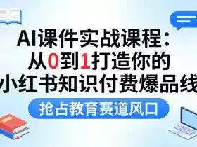 AI课件实战课程,从0到1打造你的小红书知识付费爆品线,抢占教育赛道风口