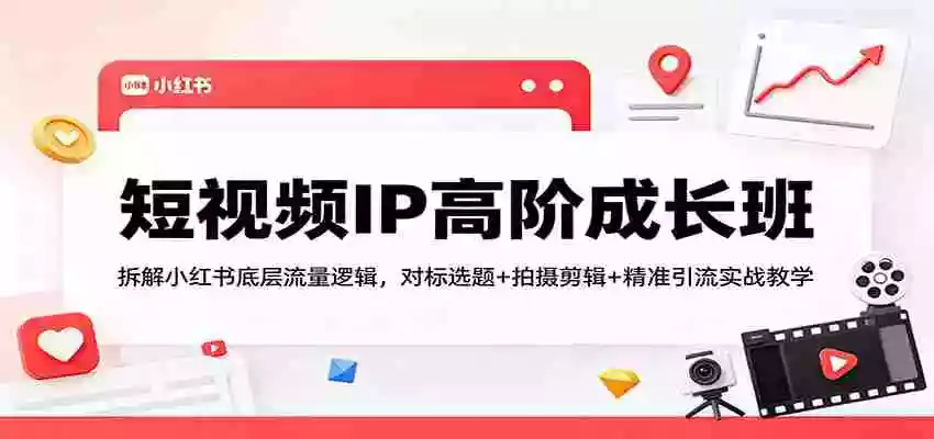 短视频IP高阶成长班:拆解小红书底层流量逻辑,对标选题+拍摄剪辑+ 精准引流实战教学