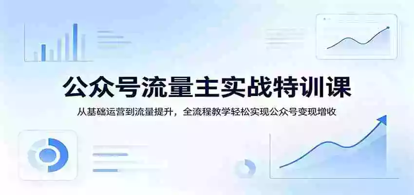 公众号流量主实战特训课:从基础运营到流量提升,全流程教学轻松实现公众号变现增收