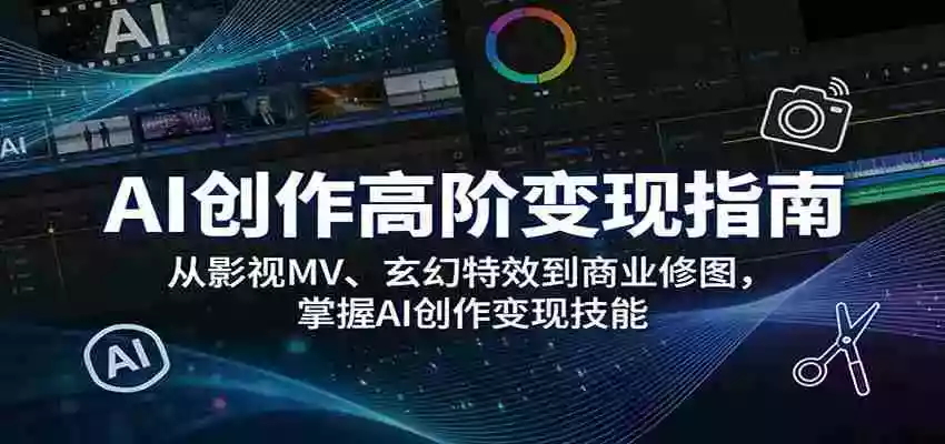 AI创作高阶变现指南:从影视MV、玄幻特效到商业修图,掌握AI创作变现技能