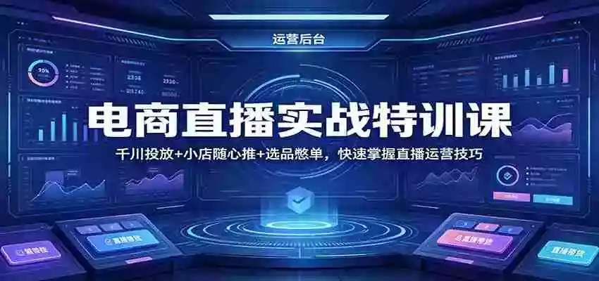 图片[1]-电商直播实战特训课：千川投放+小店随心推+选品憋单，快速掌握直播运营技巧