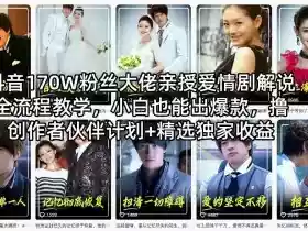 抖音170W粉丝大佬亲授爱情剧解说全流程教学，小白也能出爆款，撸创作者伙伴计划+精选独家收益