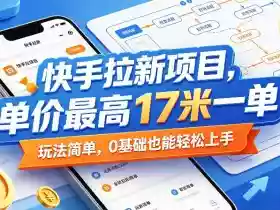 快手拉新项目,单价最高17米一单,玩法简单,0基础也能轻松上手