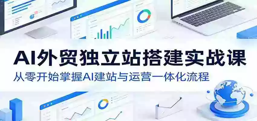 AI外贸独立站搭建实战课:从零开始掌握AI建站与运营一体化流程