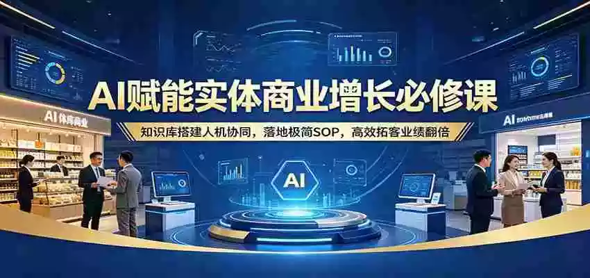 AI赋能实体商业增长必修课:知识库搭建人机协同,落地极简SOP,高效拓客业绩翻倍
