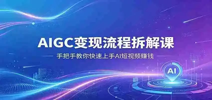 AIGC变现流程拆解课,手把手教你快速上手AI短视频赚钱