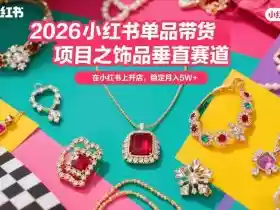 2026小红书单品带货项目之饰品垂直赛道,潮在小红书上开店,稳定月入5W+(更新0401)