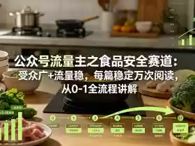 公众号流量主之食品安全赛道,受众广+流量稳,每篇作品稳定万次阅读,从0-1全流程讲解