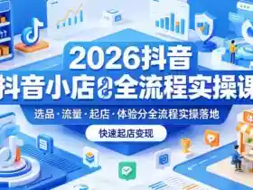 2026抖音小店全流程实操课,覆盖选品、流量、起店、体验分全流程实操落地,快速起店变现